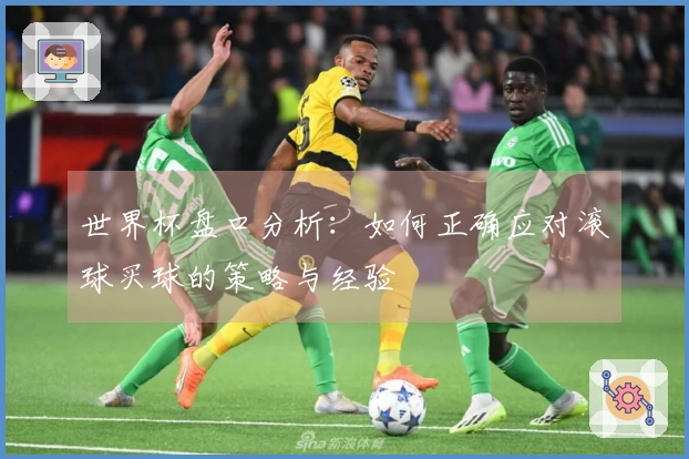 世界杯盘口分析：如何正确应对滚球买球的策略与经验