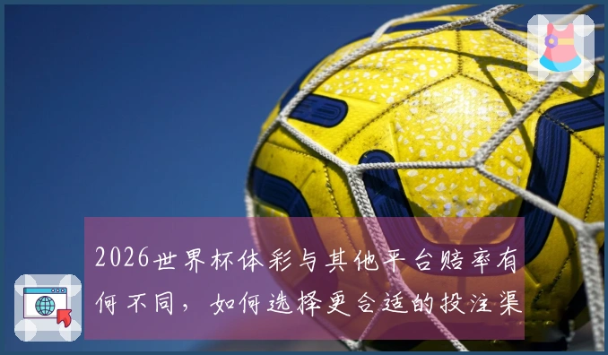 2026世界杯体彩与其他平台赔率有何不同，如何选择更合适的投注渠道