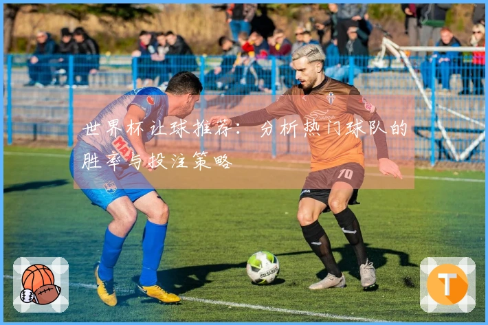 世界杯让球推荐：分析热门球队的胜率与投注策略