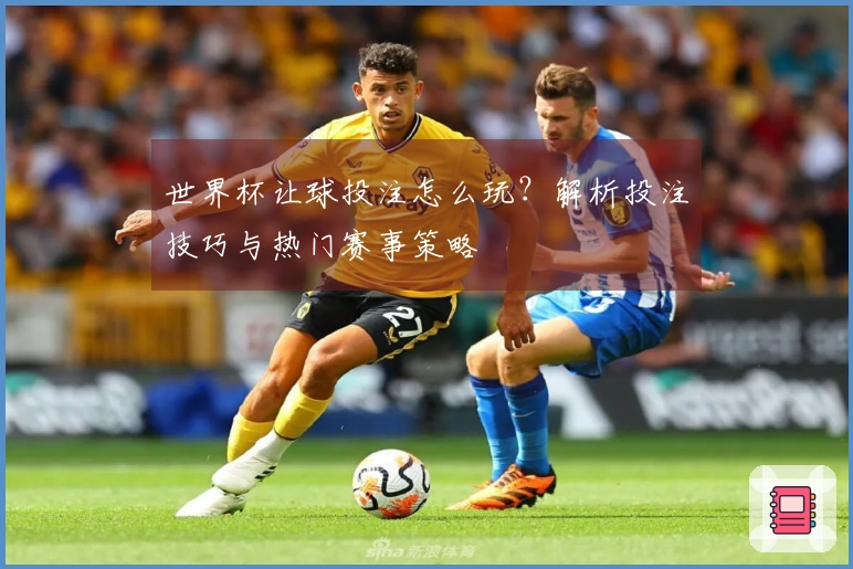 世界杯让球投注怎么玩？解析投注技巧与热门赛事策略