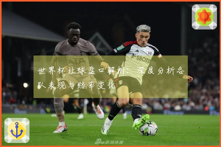 世界杯让球盘口解析：深度分析各队表现与赔率变化