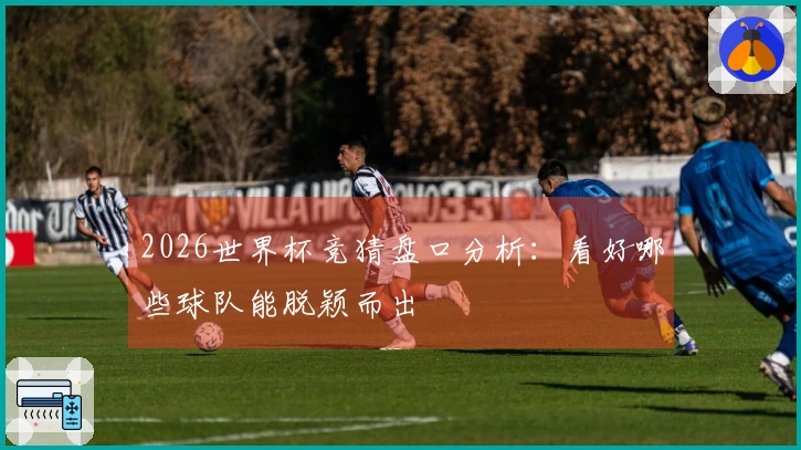 2026世界杯竞猜盘口分析：看好哪些球队能脱颖而出