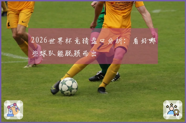 2026世界杯竞猜盘口分析：看好哪些球队能脱颖而出