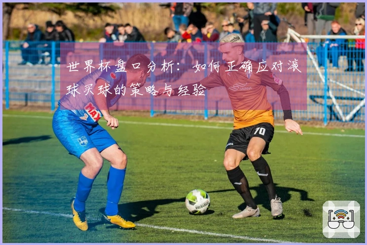 世界杯盘口分析：如何正确应对滚球买球的策略与经验