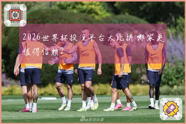 2026世界杯投注平台大比拼 哪家更值得信赖？
