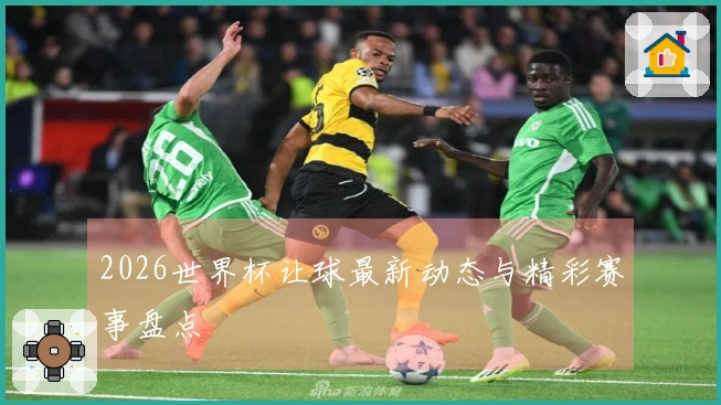 2026世界杯让球最新动态与精彩赛事盘点