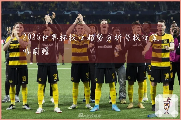 2026世界杯投注趋势分析与投注策略前瞻