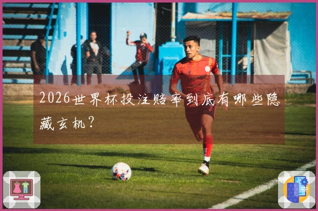 2026世界杯投注赔率到底有哪些隐藏玄机？