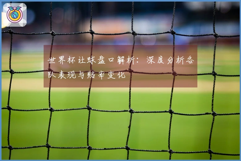 世界杯让球盘口解析：深度分析各队表现与赔率变化