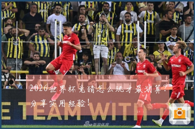 2026世界杯竞猜怎么玩才最划算？分享实用经验！