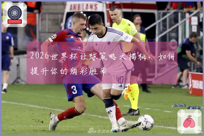 2026世界杯让球策略大揭秘，如何提升你的购彩胜率