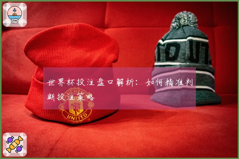 世界杯投注盘口解析：如何精准判断投注策略