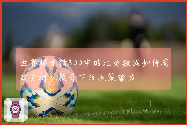 世界杯竞猜App中的比分数据如何有效分析以提升下注决策能力
