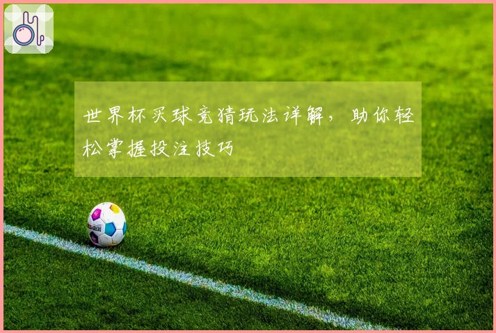 世界杯买球竞猜玩法详解，助你轻松掌握投注技巧