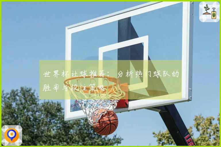 世界杯让球推荐：分析热门球队的胜率与投注策略
