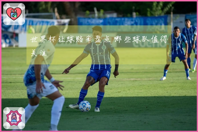 世界杯让球赔率盘点 哪些球队值得关注