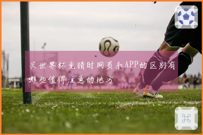 买世界杯竞猜时网页和APP的区别有哪些值得注意的地方