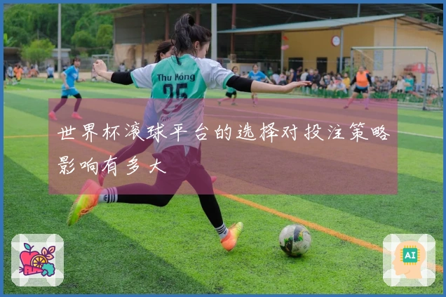 世界杯滚球平台的选择对投注策略影响有多大