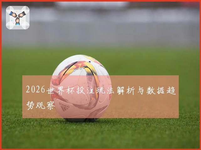 2026世界杯投注玩法解析与数据趋势观察