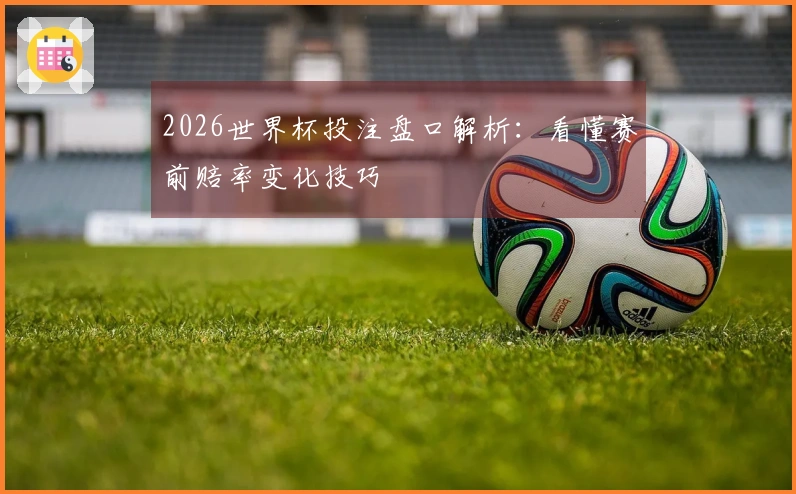 2026世界杯投注盘口解析：看懂赛前赔率变化技巧