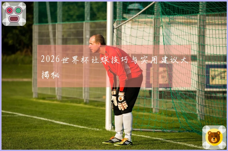 2026世界杯让球技巧与实用建议大揭秘