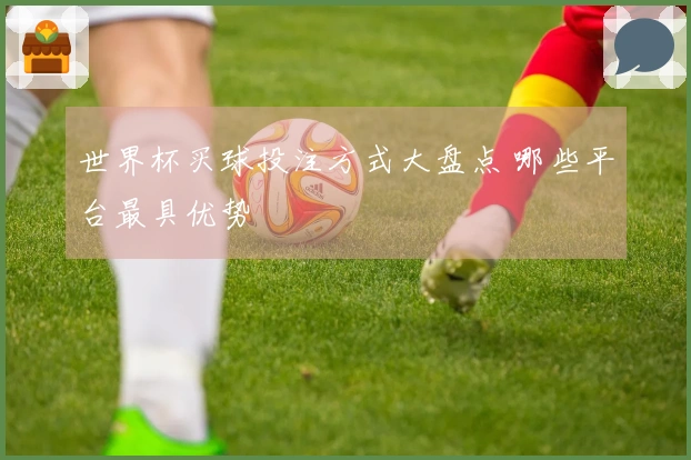 世界杯买球投注方式大盘点 哪些平台最具优势