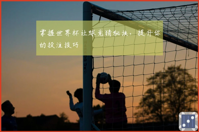 掌握世界杯让球竞猜秘诀，提升你的投注技巧
