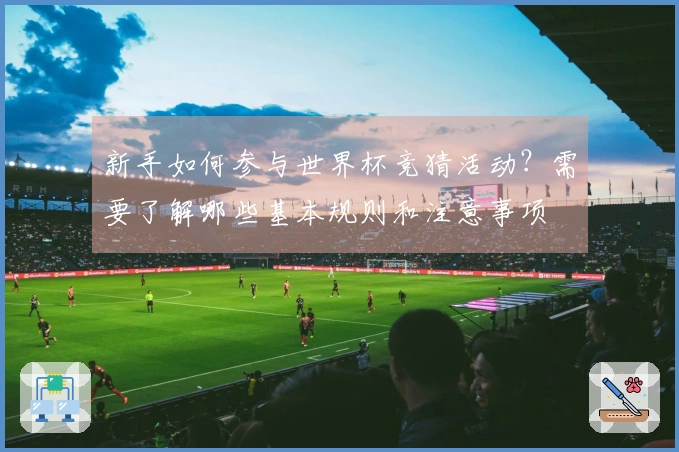 新手如何参与世界杯竞猜活动？需要了解哪些基本规则和注意事项