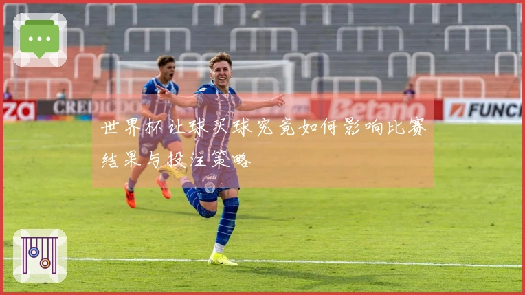 世界杯让球买球究竟如何影响比赛结果与投注策略
