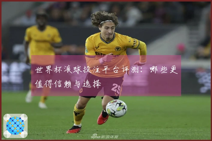 世界杯滚球投注平台评测：哪些更值得信赖与选择