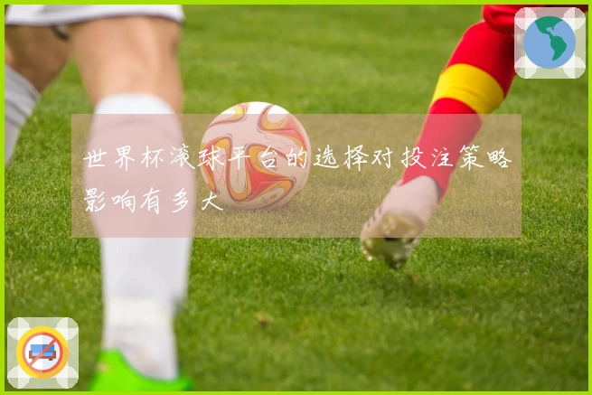 世界杯滚球平台的选择对投注策略影响有多大