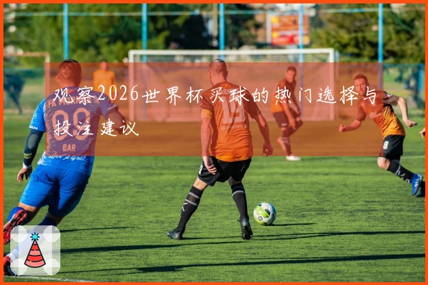 观察2026世界杯买球的热门选择与投注建议