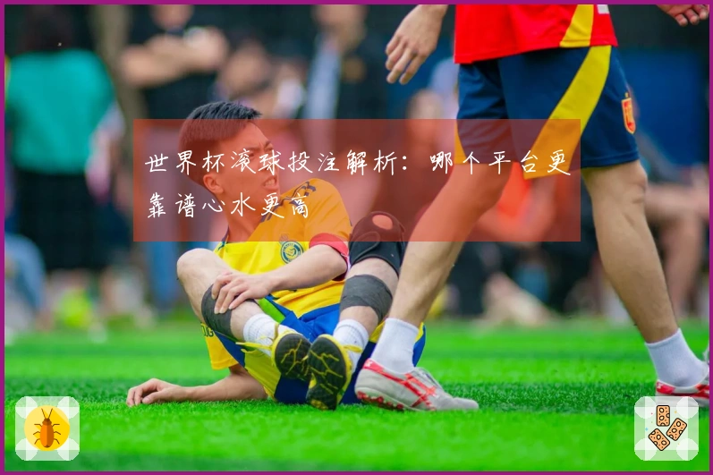 世界杯滚球投注解析：哪个平台更靠谱心水更高