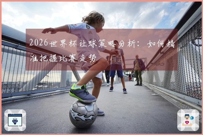 2026世界杯让球策略分析：如何精准把握比赛走势