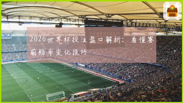 2026世界杯投注盘口解析：看懂赛前赔率变化技巧