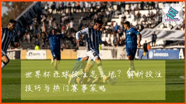 世界杯让球投注怎么玩？解析投注技巧与热门赛事策略