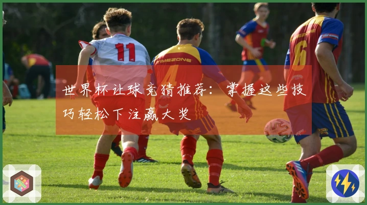世界杯让球竞猜推荐：掌握这些技巧轻松下注赢大奖