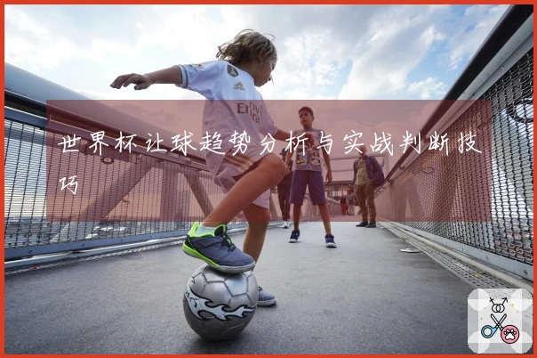 世界杯让球趋势分析与实战判断技巧