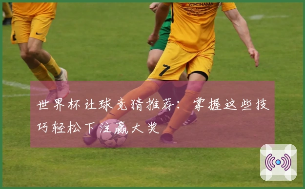 世界杯让球竞猜推荐：掌握这些技巧轻松下注赢大奖