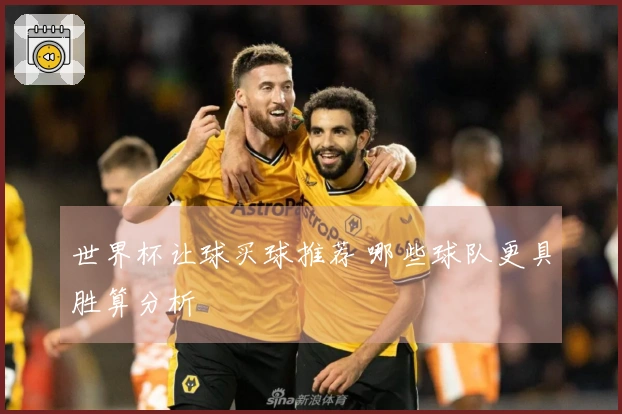 世界杯让球买球推荐 哪些球队更具胜算分析