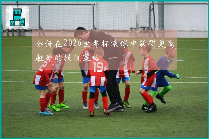 如何在2026世界杯滚球中获得更高胜率的投注策略