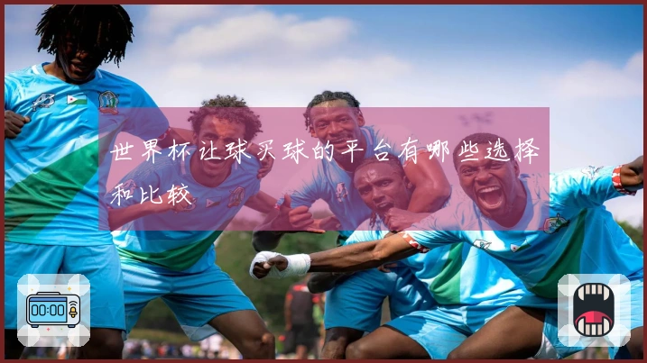 世界杯让球买球的平台有哪些选择和比较