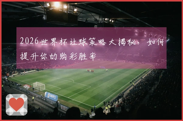 2026世界杯让球策略大揭秘，如何提升你的购彩胜率