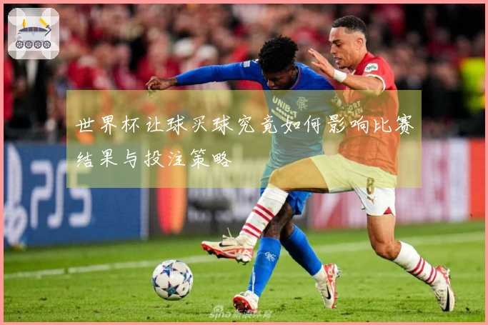 世界杯让球买球究竟如何影响比赛结果与投注策略