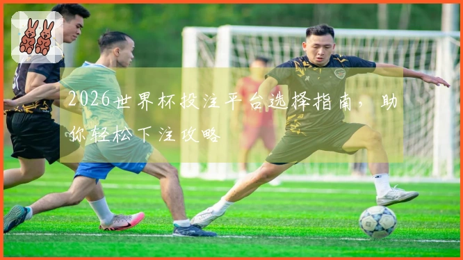 2026世界杯投注平台选择指南，助你轻松下注攻略