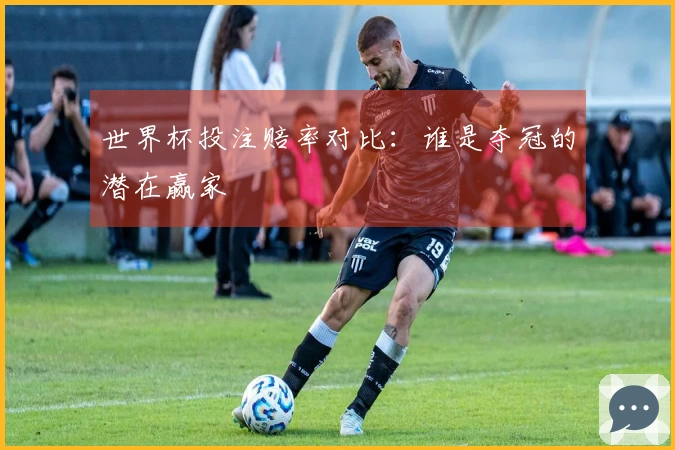 世界杯投注赔率对比：谁是夺冠的潜在赢家