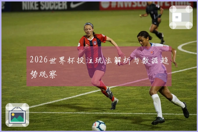 2026世界杯投注玩法解析与数据趋势观察