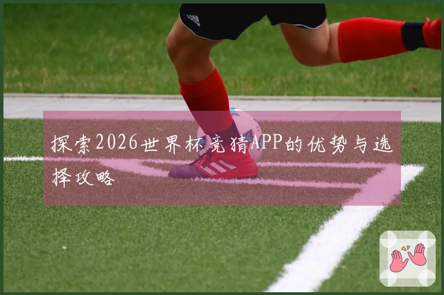 探索2026世界杯竞猜APP的优势与选择攻略