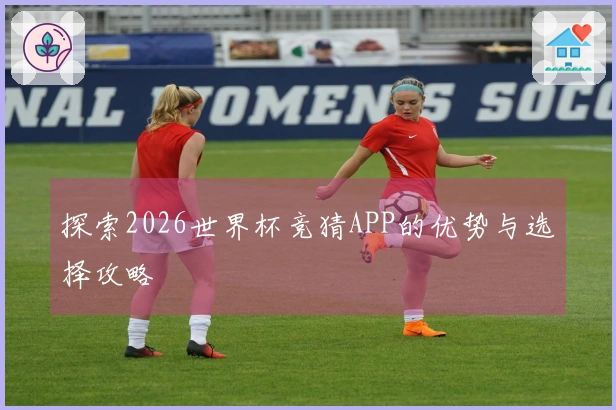 探索2026世界杯竞猜APP的优势与选择攻略