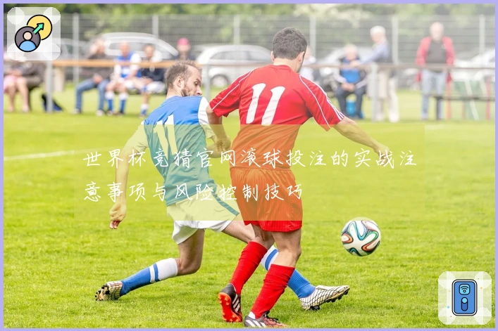 世界杯竞猜官网滚球投注的实战注意事项与风险控制技巧